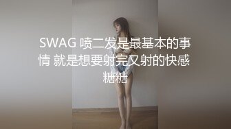 SWAG 喷二发是最基本的事情 就是想要射完又射的快感 糖糖