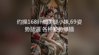 约操168纤细美腿小妹,69姿势舔逼 各种姿势爆插