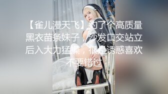 【雀儿漫天飞】约了个高质量黑衣苗条妹子，沙发口交站立后入大力猛操，很是诱惑喜欢不要错过