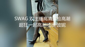 SWAG 双主播高清露脸高潮超狂一起高潮喷水 波妮