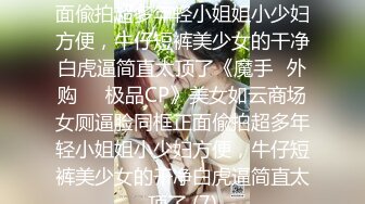 美女如云商场女厕逼脸同框正面偸拍超多年轻小姐姐小少妇方便，牛仔短裤美少女的干净白虎逼简直太顶了《魔手☛外购☀️极品CP》美女如云商场女厕逼脸同框正面偸拍超多年轻小姐姐小少妇方便，牛仔短裤美少女的干净白虎逼简直太顶了 (7)