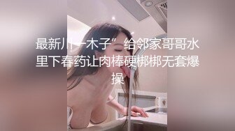 最新川一木子”给邻家哥哥水里下春药让肉棒硬梆梆无套爆操