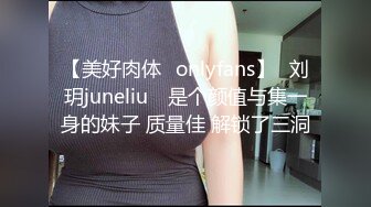 【美好肉体✨onlyfans】⭐刘玥juneliu⭐ 是个颜值与集一身的妹子 质量佳 解锁了三洞