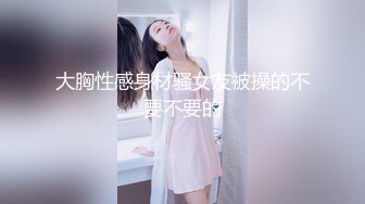 大胸性感身材骚女友被操的不要不要的