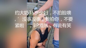 约大奶35岁少妇，不拍脸噢，’没事没事，我拍你，不要紧啦‘，3P酒店，有说有笑！