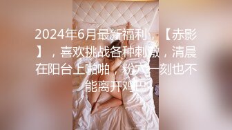 2024年6月最新福利，【赤影】，喜欢挑战各种刺激，清晨在阳台上啪啪，粉穴一刻也不能离开鸡巴