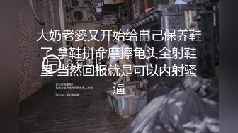 大奶老婆又开始给自己保养鞋了 拿鞋拼命摩擦龟头全射鞋里 当然回报就是可以内射骚逼