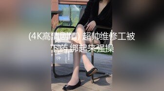 (4K高清剧情) 超帅维修工被下药,绑起来强操