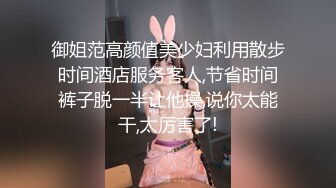 御姐范高颜值美少妇利用散步时间酒店服务客人,节省时间裤子脱一半让他操,说你太能干,太厉害了!