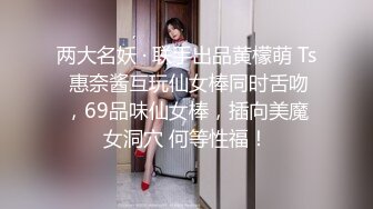 两大名妖 · 联手出品黄檬萌 Ts 惠奈酱互玩仙女棒同时舌吻，69品味仙女棒，插向美魔女洞穴 何等性福！