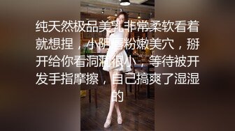 纯天然极品美乳非常柔软看着就想捏，小阴唇粉嫩美穴，掰开给你看洞洞很小，等待被开发手指摩擦，自己搞爽了湿湿的