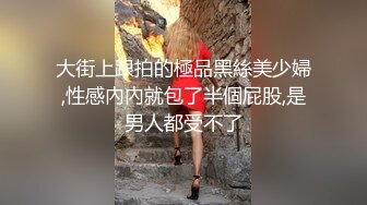 大街上跟拍的極品黑絲美少婦,性感內內就包了半個屁股,是男人都受不了