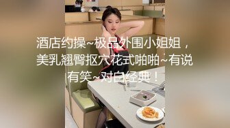 酒店约操~极品外围小姐姐，美乳翘臀抠穴花式啪啪~有说有笑~对白经典！