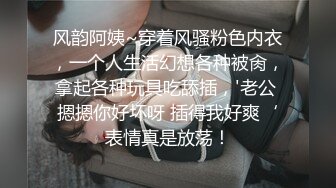 风韵阿姨~穿着风骚粉色内衣，一个人生活幻想各种被肏，拿起各种玩具吃舔插，'老公 摁摁你好坏呀 插得我好爽‘表情真是放荡！