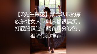 【Z先生探花】聚会认识的豪放东北女人，叫床都很搞笑，打屁股露脸，颇有几分姿色，很骚很浪推荐！