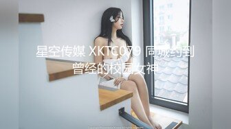 星空传媒 XKTC079 同城约到曾经的校园女神