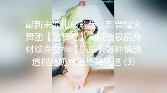 最新未流出破解版，新晋爆火舞团【艺舞吧】高颜值极品身材纹身女神【乐乐】各种情趣透视露奶露逼热舞挑逗 (3)