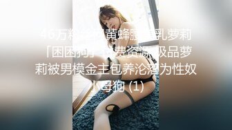 46万粉丝网黄蜂腰美乳萝莉「困困狗」付费资源 极品萝莉被男模金主包养沦落为性奴小母狗 (1)