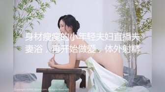 身材瘦瘦的小年轻夫妇直播夫妻浴，再开始做爱，体外射精