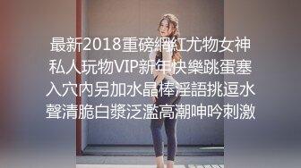 最新2018重磅網紅尤物女神私人玩物VIP新年快樂跳蛋塞入穴內另加水晶棒淫語挑逗水聲清脆白漿泛濫高潮呻吟刺激