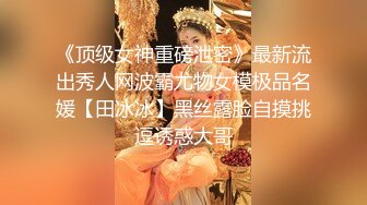 《顶级女神重磅泄密》最新流出秀人网波霸尤物女模极品名媛【田冰冰】黑丝露脸自摸挑逗诱惑大哥