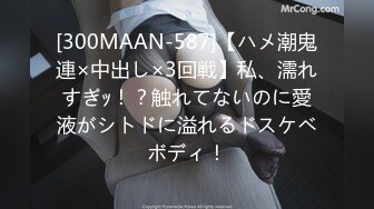 [300MAAN-587]【ハメ潮鬼連×中出し×3回戦】私、濡れすぎｯ！？触れてないのに愛液がシトドに溢れるドスケベボディ！