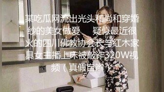 某吃瓜网流出光头和尚和穿婚纱的美女做爱❤️疑似最近很火的四川佛教协会长与红木家具女主播上床被敲诈320W视频（真假自辫）