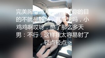 完美胸型情人：射没？你的目的不就是射吗，有感觉吗，小鸡鸡啊哎呀，憋了那么多天   男：不行，这样我太容易射了，轻点轻点