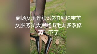 商场女厕连续3次拍到珠宝美女服务员大黑鲍 B毛太多改修剪一下了