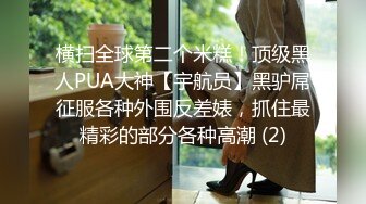 横扫全球第二个米糕！顶级黑人PUA大神【宇航员】黑驴屌征服各种外围反差婊，抓住最精彩的部分各种高潮 (2)