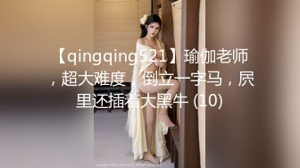 【qingqing521】瑜伽老师，超大难度，倒立一字马，屄里还插着大黑牛 (10)