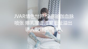 JVAR情色世界 全裸瑜伽血脉喷张 爆乳蜜壶淫浆羞耻溢出 诱人裂缝色气逼人