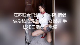 江苏联合职业技术学院 情侣做爱私拍流出 全程女操男 手法和口活都一级棒