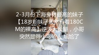 2-3月份下海身材最高的妹子【18岁粉妹子居然有着180CM的裸高】逆天大长腿，小哥突然显得小鸟依人 尴尬了