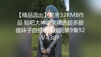 【精品流出】某房32RMB作品 贴吧大神收集精选超多颜值妹子自拍喷血视图第9集92V 438P