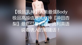 【极品乳神】人类最强Body 极品高颜值爆乳女神〖冲田杏梨〗最新付费内容，流利英语说着诱人的媚骚话！