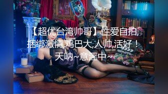 【超优台湾帅哥】性爱自拍,捆绑激情,鸡巴大,人帅,活好！天呐~意淫中~