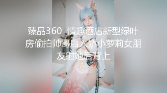 臻品360  情趣酒店新型绿叶房偷拍帅哥后入娇小萝莉女朋友射她后背上