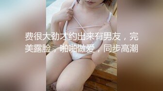 费很大劲才约出来有男友，完美露脸，啪啪做爱，同步高潮