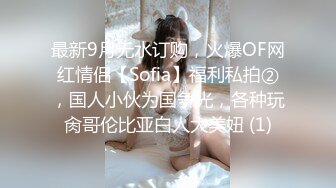 最新9月无水订购，火爆OF网红情侣【Sofia】福利私拍②，国人小伙为国争光，各种玩肏哥伦比亚白人大美妞 (1)