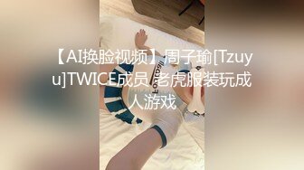 【AI换脸视频】周子瑜[Tzuyu]TWICE成员 老虎服装玩成人游戏