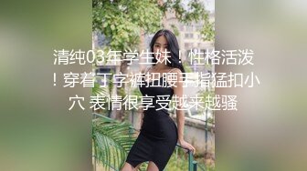 清纯03年学生妹！性格活泼！穿着丁字裤扭腰手指猛扣小穴 表情很享受越来越骚