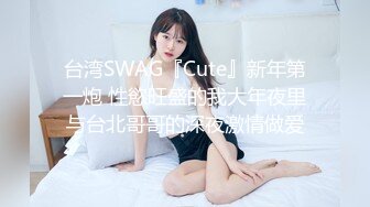 台湾SWAG『Cute』新年第一炮 性慾旺盛的我大年夜里与台北哥哥的深夜激情做爱