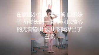 在家操小女友 叫爸爸 自家妹子 虽然长的一般 但可以放心的无套输出 没几下就操出了白浆