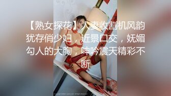 【熟女探花】人妻收割机风韵犹存俏少妇，近景口交，妩媚勾人的大胸，呻吟震天精彩不断