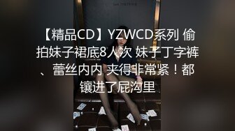 【精品CD】YZWCD系列 偷拍妹子裙底8人次 妹子丁字裤、蕾丝内内 夹得非常紧！都镶进了屁沟里