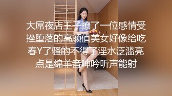 大屌夜店王子撩了一位感情受挫堕落的高颜值美女好像给吃春Y了骚的不得了淫水泛滥亮点是绵羊音呻吟听声能射