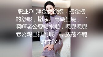 职业OL拜金女徐婉，捞金捞的舒服，撒尿、高潮狂魔，‘啊啊老公要喷水啦，嗯哪嗯哪老公鸡巴插到底’，放荡不羁的性欲！