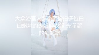 大众浴室内部员工偷拍多位白白嫩嫩的少妇换衣服 光溜溜的到处跑