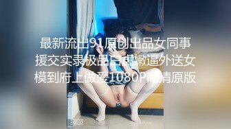 最新流出91原创出品女同事援交实录极品白虎嫩逼外送女模到府上做爱1080P高清原版